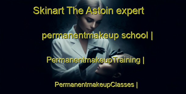 Skinart The Astoin expert permanentmakeup school | PermanentmakeupTraining | PermanentmakeupClasses | SkinartTraining-France